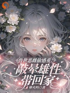 穿越兽世！稀有雌性被大佬们跪地求宠