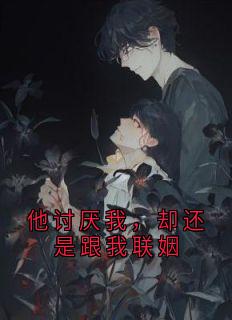 他讨厌我，却还是跟我联姻
