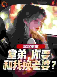 双双重生，堂弟，你要和我换老婆？