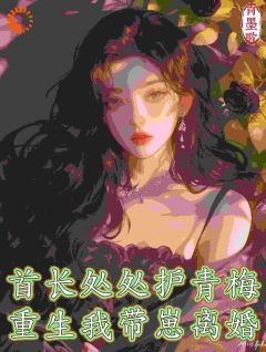 首长处处护青梅，重生我带崽离婚