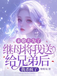 未婚夫为了继母将我送给兄弟后，我杀疯了