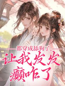 崔如颖周苍何是哪本小说主角 《都穿成舔狗了，让我发发癫咋了》免费全章节阅读