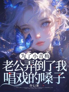 老书虫力荐《为了小青梅，老公弄倒了我唱戏的嗓子》免费无弹窗阅读