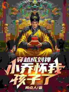 抖音小说《穿越成刘禅，小乔怀我孩子了》刘禅小乔全文txt
