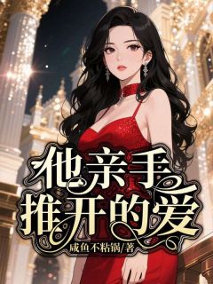爆款小说由作者咸鱼不粘锅所创作的他亲手推开的爱在线阅读