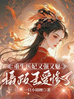 一只小锦鲤的小说《重生医妃又强又魅，摄政王爱惨了》全文阅读