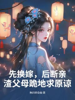 抖音小说《先换嫁，后断亲，渣父母跪地求原谅》谢竹青商辰佑全文txt