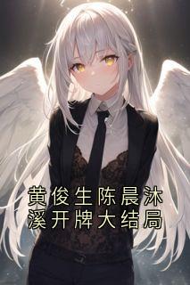 黄俊生陈晨主角抖音小说《黄俊生陈晨沐溪开牌大结局》在线阅读