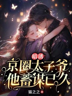 《暗诱！京圈太子爷他蓄谋已久》章节全目录 江揽月陆怀川全文免费阅读