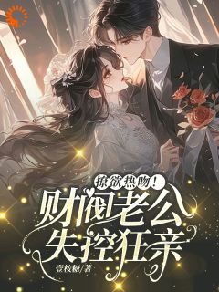 独家撩欲热吻！财阀老公失控狂亲小说-主角谢瑾臣姜明婳全文免费阅读