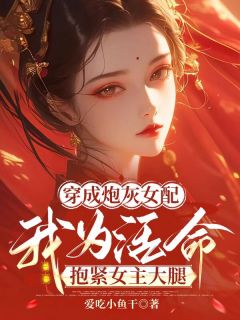 《穿成炮灰女配我为活命抱紧女主大腿》by爱吃小鱼干小说完结版在线阅读
