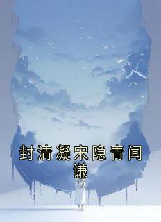 《封清凝宋隐青闻谦》封清凝闻谦全章节目录免费阅读