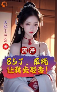 天和十三幺最新小说《离谱！85了，系统让我去娶妻！》孟浪王婆在线试读