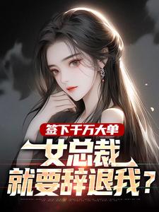 签下千万大单，女总裁就要辞退我？苏阳秦雨涵小说全文-签下千万大单，女总裁就要辞退我？小说