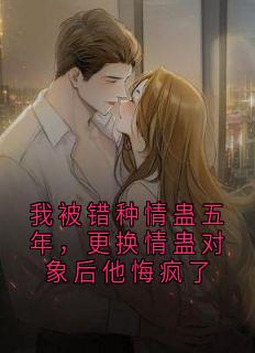 我被错种情蛊五年，更换情蛊对象后他悔疯了