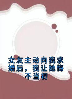 女友主动向我求婚后，我让她悔不当初