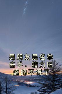 男朋友是名拳击手，精力旺盛的不得了