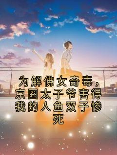 为解佛女奇毒，京圈太子爷害得我的人鱼双子惨死