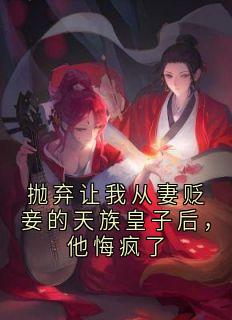 抛弃让我从妻贬妾的天族皇子后，他悔疯了