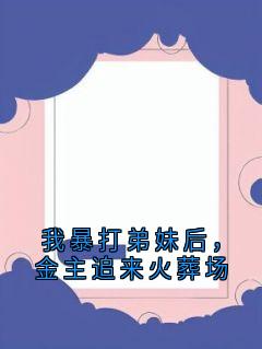 我暴打弟妹后，金主追来火葬场