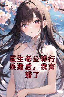 医生老公转行杀猪后，我离婚了