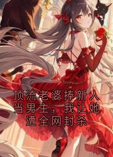 顶流老婆捧新人当男主，我让她遭全网封杀
